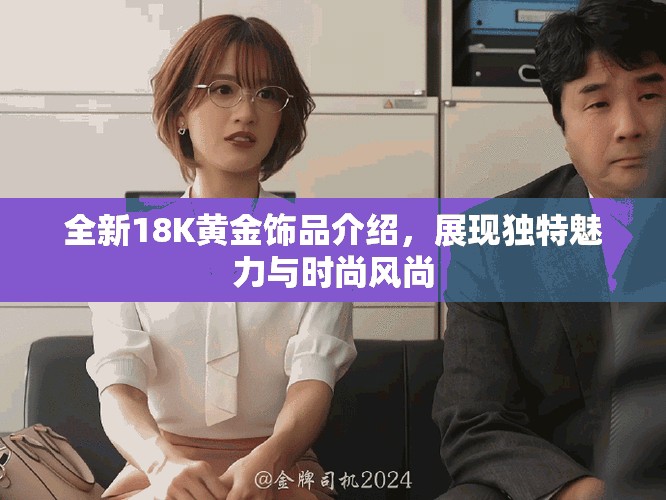 全新18K黄金饰品介绍，展现独特魅力与时尚风尚