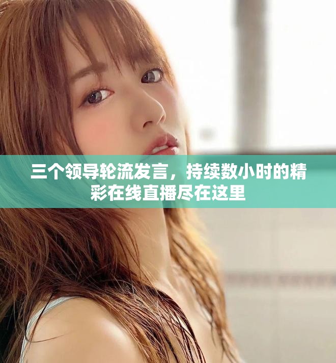 三个领导轮流发言，持续数小时的精彩在线直播尽在这里