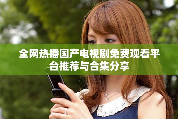 全网热播国产电视剧免费观看平台推荐与合集分享