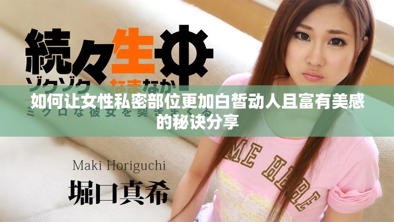 如何让女性私密部位更加白皙动人且富有美感的秘诀分享