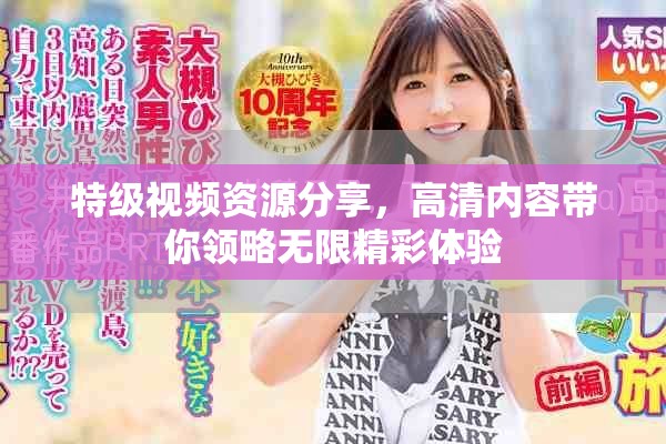 特级视频资源分享，高清内容带你领略无限精彩体验