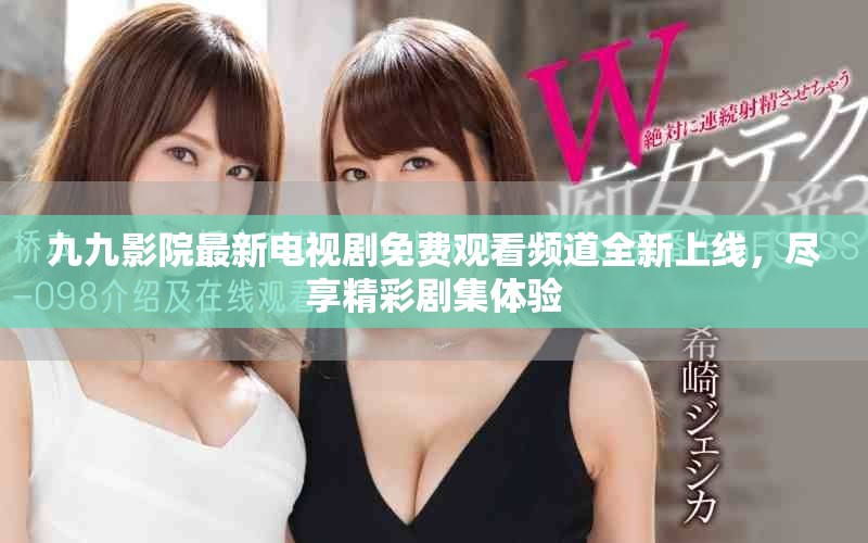 九九影院最新电视剧免费观看频道全新上线，尽享精彩剧集体验