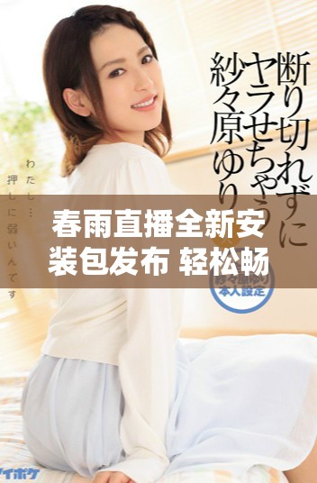 春雨直播全新安装包发布 轻松畅享精彩直播内容