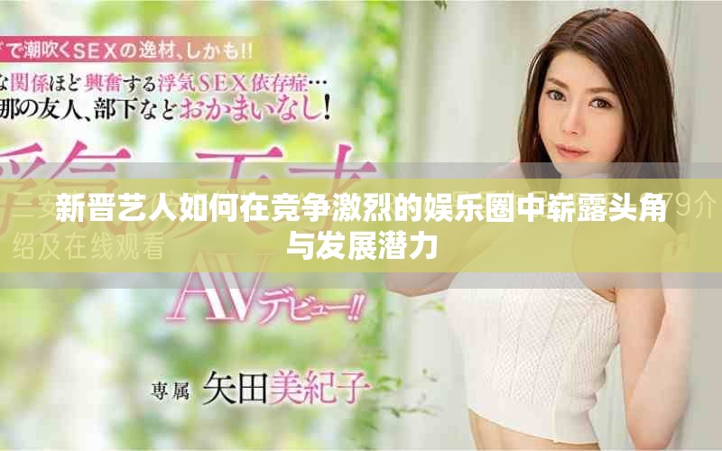 新晋艺人如何在竞争激烈的娱乐圈中崭露头角与发展潜力
