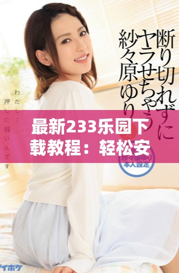 最新233乐园下载教程：轻松安装享受游戏乐趣攻略