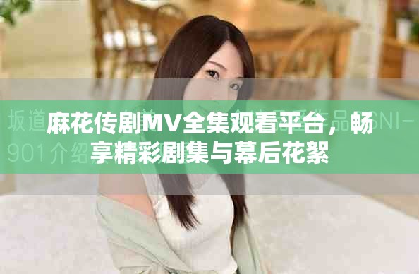 麻花传剧MV全集观看平台，畅享精彩剧集与幕后花絮
