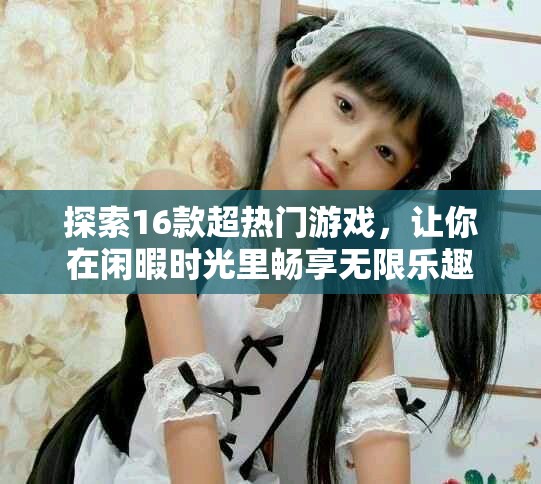 探索16款超热门游戏，让你在闲暇时光里畅享无限乐趣