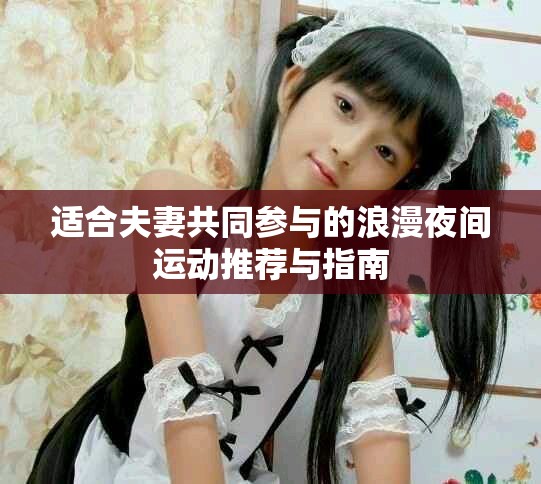 适合夫妻共同参与的浪漫夜间运动推荐与指南