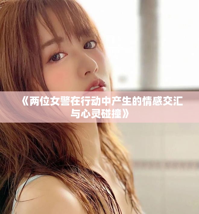 《两位女警在行动中产生的情感交汇与心灵碰撞》