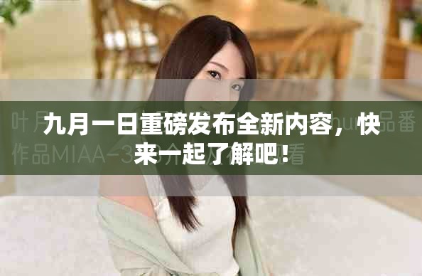 九月一日重磅发布全新内容，快来一起了解吧！