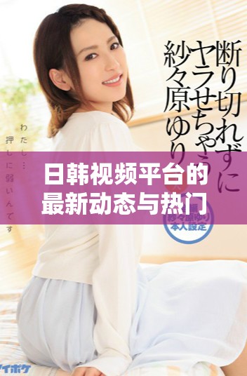 日韩视频平台的最新动态与热门内容全面解析