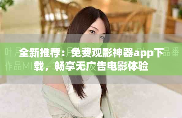 全新推荐：免费观影神器app下载，畅享无广告电影体验