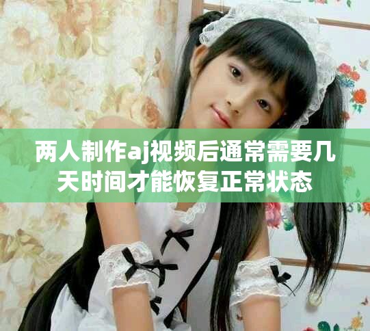 两人制作aj视频后通常需要几天时间才能恢复正常状态