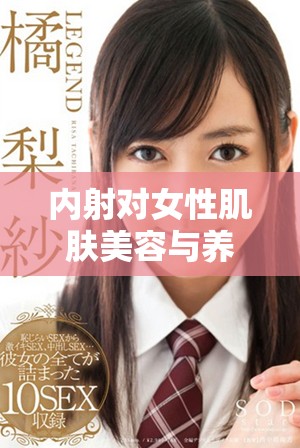 内射对女性肌肤美容与养颜的效果究竟如何解析与探讨