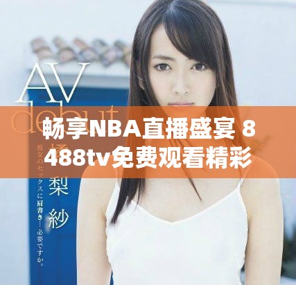 畅享NBA直播盛宴 8488tv免费观看精彩赛事解析