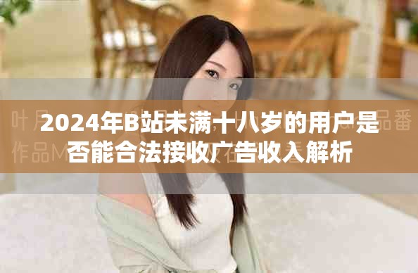 2024年B站未满十八岁的用户是否能合法接收广告收入解析