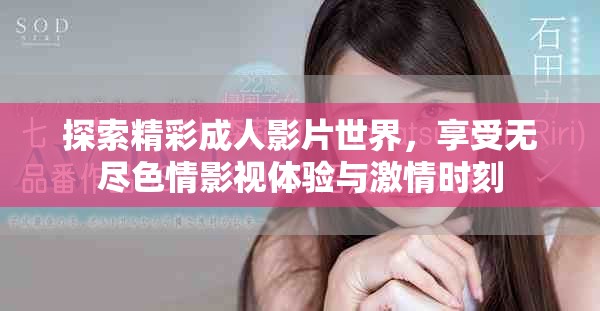 探索精彩成人影片世界，享受无尽色情影视体验与激情时刻