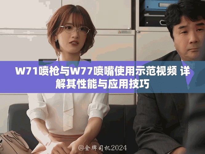 W71喷枪与W77喷嘴使用示范视频 详解其性能与应用技巧