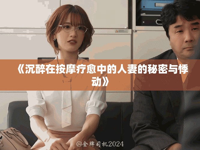 《沉醉在按摩疗愈中的人妻的秘密与悸动》