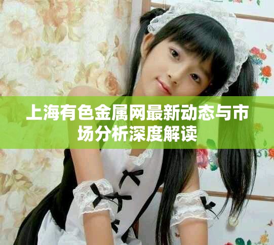 上海有色金属网最新动态与市场分析深度解读