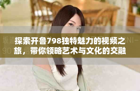 探索开鲁798独特魅力的视频之旅，带你领略艺术与文化的交融