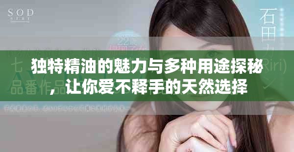 独特精油的魅力与多种用途探秘，让你爱不释手的天然选择