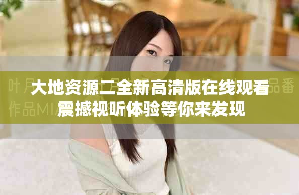 大地资源二全新高清版在线观看 震撼视听体验等你来发现