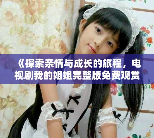 《探索亲情与成长的旅程，电视剧我的姐姐完整版免费观赏》