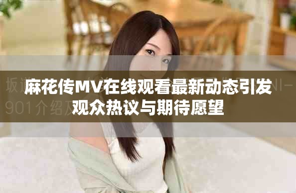 麻花传MV在线观看最新动态引发观众热议与期待愿望