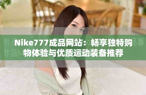 Nike777成品网站：畅享独特购物体验与优质运动装备推荐
