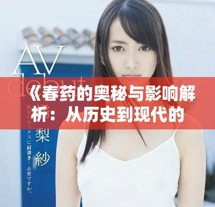 《春药的奥秘与影响解析：从历史到现代的深度探讨与思考》