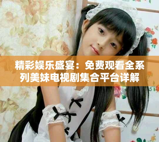 精彩娱乐盛宴：免费观看全系列美妹电视剧集合平台详解