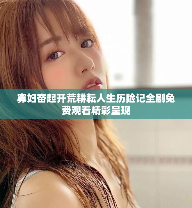 寡妇奋起开荒耕耘人生历险记全剧免费观看精彩呈现