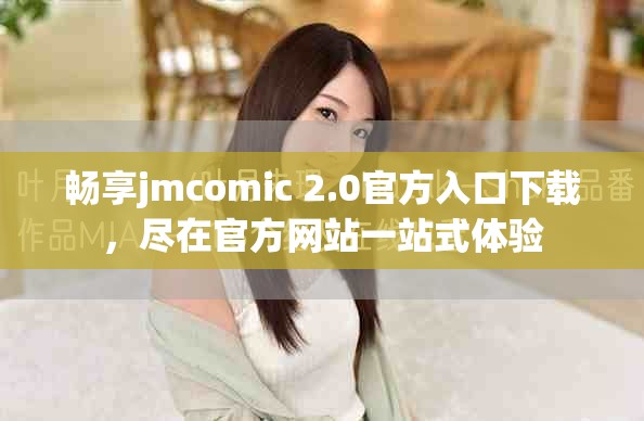 畅享jmcomic 2.0官方入口下载，尽在官方网站一站式体验