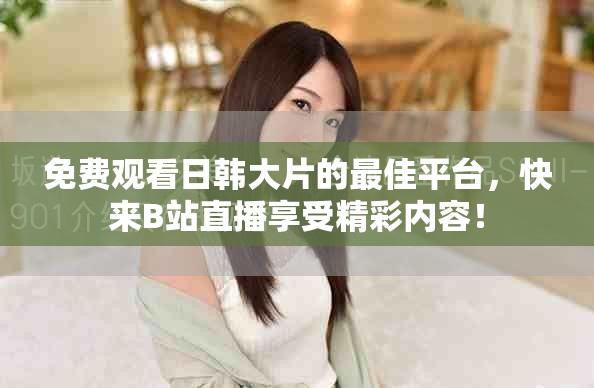 免费观看日韩大片的最佳平台，快来B站直播享受精彩内容！
