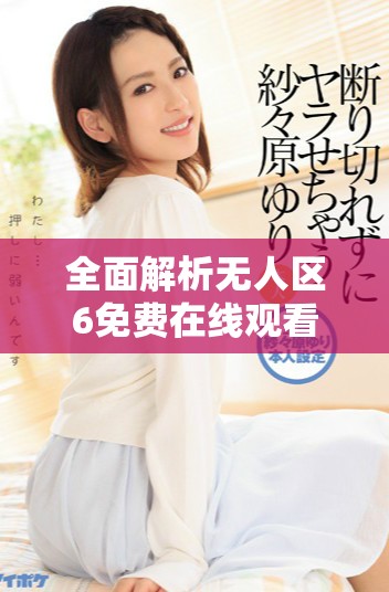 全面解析无人区6免费在线观看的优质追剧软件推荐与使用指南