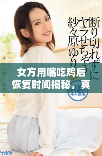 女方用嘴吃鸡后恢复时间揭秘，真实效果让人意外！