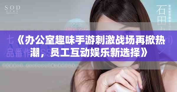 《办公室趣味手游刺激战场再掀热潮，员工互动娱乐新选择》