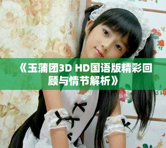 《玉蒲团3D HD国语版精彩回顾与情节解析》
