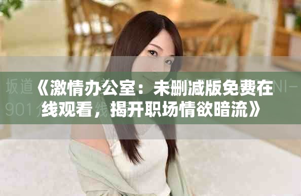《激情办公室：未删减版免费在线观看，揭开职场情欲暗流》