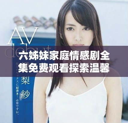 六姊妹家庭情感剧全集免费观看探索温馨与欢笑的故事