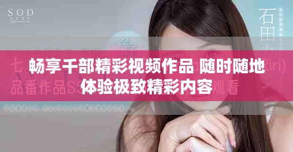 畅享千部精彩视频作品 随时随地体验极致精彩内容