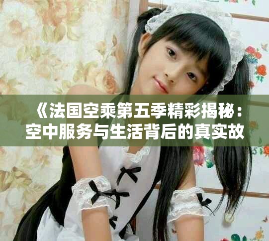 《法国空乘第五季精彩揭秘：空中服务与生活背后的真实故事》