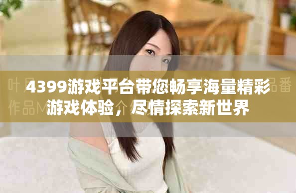 4399游戏平台带您畅享海量精彩游戏体验，尽情探索新世界