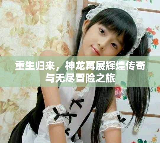 重生归来，神龙再展辉煌传奇与无尽冒险之旅