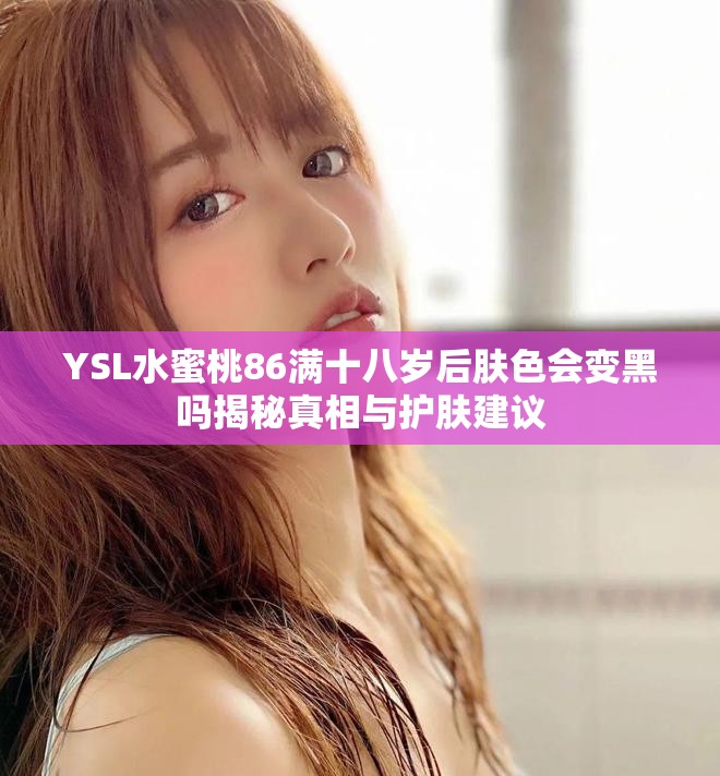 YSL水蜜桃86满十八岁后肤色会变黑吗揭秘真相与护肤建议