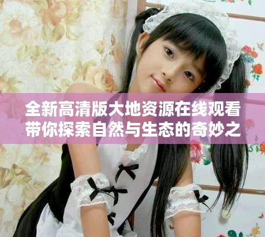 全新高清版大地资源在线观看带你探索自然与生态的奇妙之旅