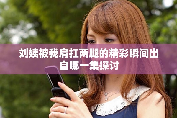 刘姨被我肩扛两腿的精彩瞬间出自哪一集探讨