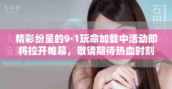 精彩纷呈的9·1玩命加载中活动即将拉开帷幕，敬请期待热血时刻