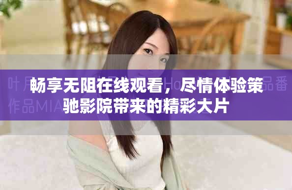 畅享无阻在线观看，尽情体验策驰影院带来的精彩大片